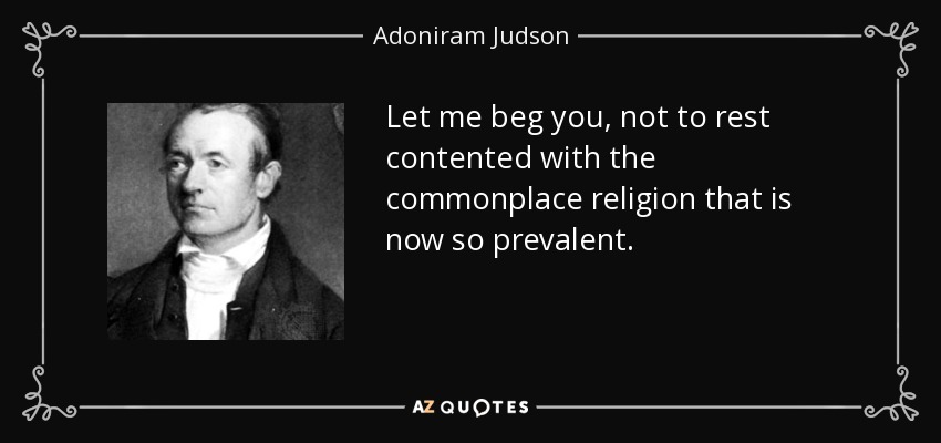 Let me beg you, not to rest contented with the commonplace religion that is now so prevalent. - Adoniram Judson