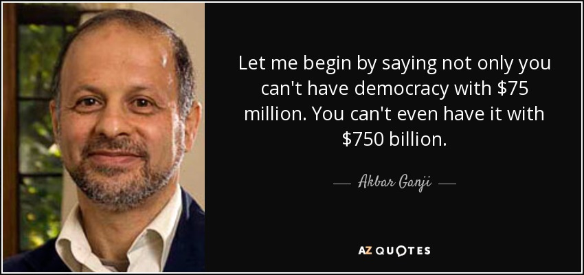 Let me begin by saying not only you can't have democracy with $75 million. You can't even have it with $750 billion. - Akbar Ganji
