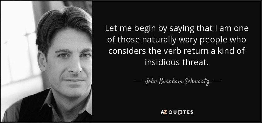 Let me begin by saying that I am one of those naturally wary people who considers the verb return a kind of insidious threat. - John Burnham Schwartz
