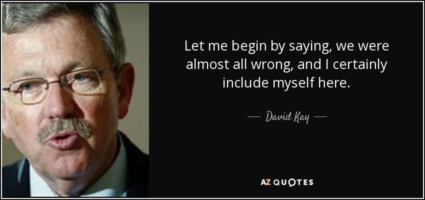 Let me begin by saying, we were almost all wrong, and I certainly include myself here. - David Kay