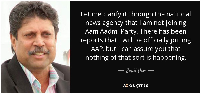 Let me clarify it through the national news agency that I am not joining Aam Aadmi Party. There has been reports that I will be officially joining AAP, but I can assure you that nothing of that sort is happening. - Kapil Dev