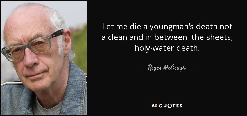 Let me die a youngman's death not a clean and in-between- the-sheets, holy-water death. - Roger McGough