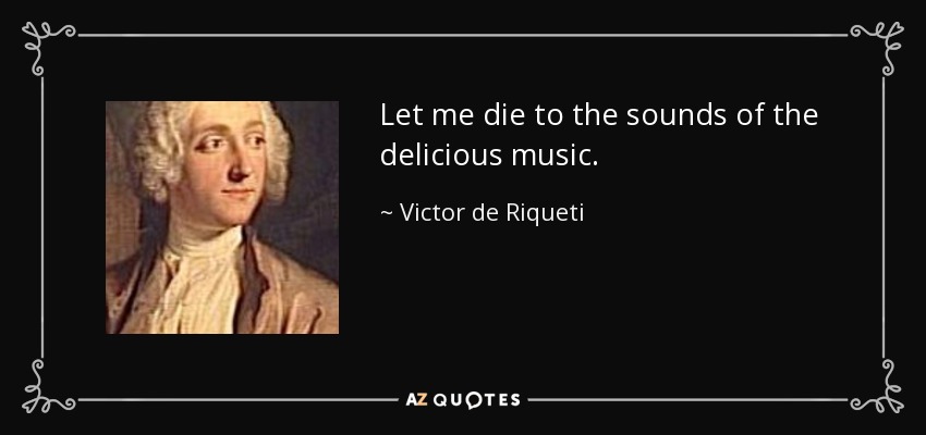 Let me die to the sounds of the delicious music. - Victor de Riqueti, marquis de Mirabeau