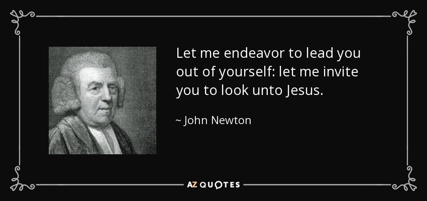 Let me endeavor to lead you out of yourself: let me invite you to look unto Jesus. - John Newton
