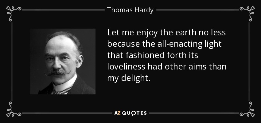 Let me enjoy the earth no less because the all-enacting light that fashioned forth its loveliness had other aims than my delight. - Thomas Hardy