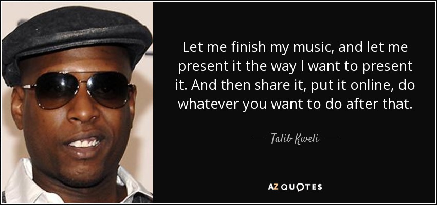 Let me finish my music, and let me present it the way I want to present it. And then share it, put it online, do whatever you want to do after that. - Talib Kweli