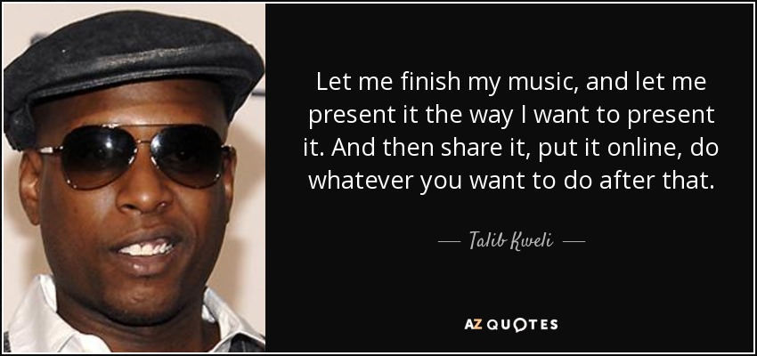Let me finish my music, and let me present it the way I want to present it. And then share it, put it online, do whatever you want to do after that. - Talib Kweli
