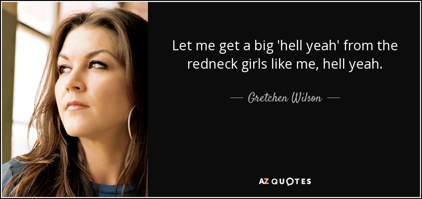Let me get a big 'hell yeah' from the redneck girls like me, hell yeah. - Gretchen Wilson