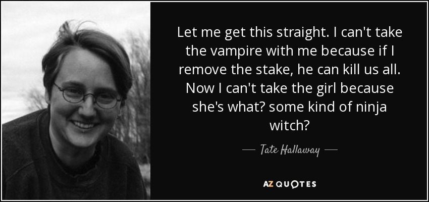 Let me get this straight. I can't take the vampire with me because if I remove the stake, he can kill us all. Now I can't take the girl because she's what? some kind of ninja witch? - Tate Hallaway