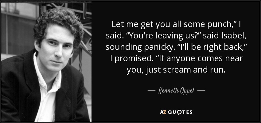 Let me get you all some punch,” I said. “You're leaving us?” said Isabel, sounding panicky. “I'll be right back,” I promised. “If anyone comes near you, just scream and run. - Kenneth Oppel