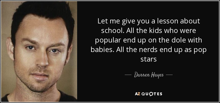 Let me give you a lesson about school. All the kids who were popular end up on the dole with babies. All the nerds end up as pop stars - Darren Hayes