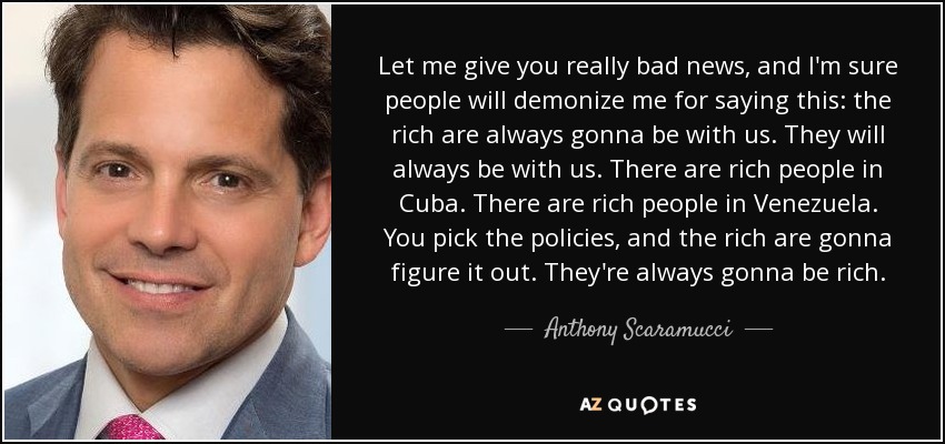 Let me give you really bad news, and I'm sure people will demonize me for saying this: the rich are always gonna be with us. They will always be with us. There are rich people in Cuba. There are rich people in Venezuela. You pick the policies, and the rich are gonna figure it out. They're always gonna be rich. - Anthony Scaramucci