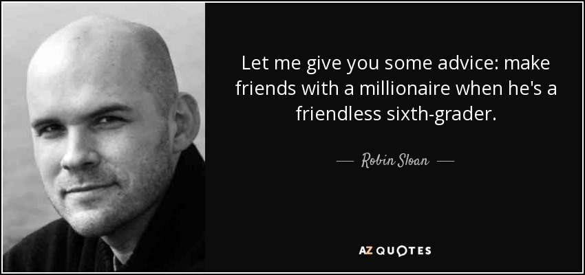 Let me give you some advice: make friends with a millionaire when he's a friendless sixth-grader. - Robin Sloan