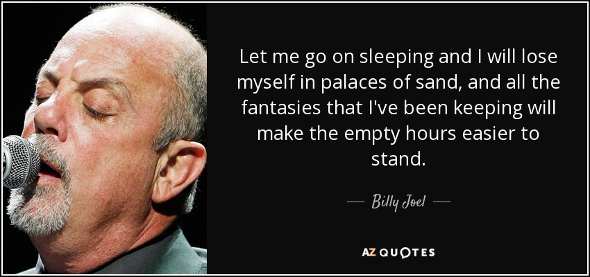 Let me go on sleeping and I will lose myself in palaces of sand, and all the fantasies that I've been keeping will make the empty hours easier to stand. - Billy Joel