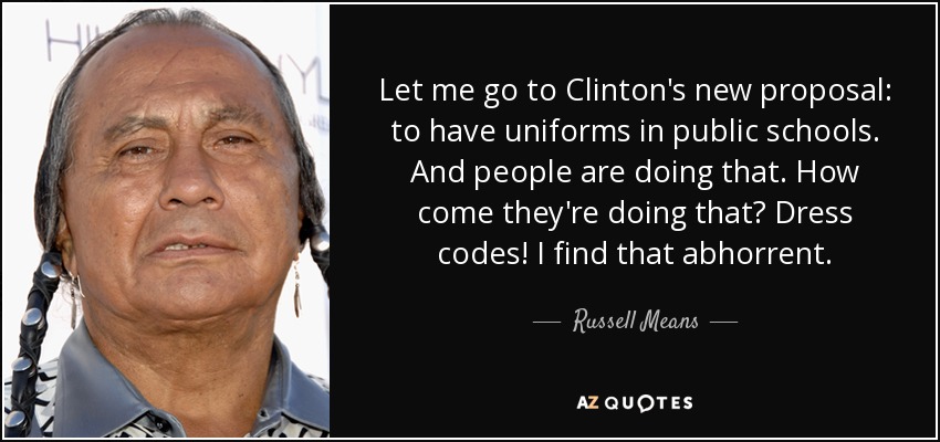 Let me go to Clinton's new proposal: to have uniforms in public schools. And people are doing that. How come they're doing that? Dress codes! I find that abhorrent. - Russell Means