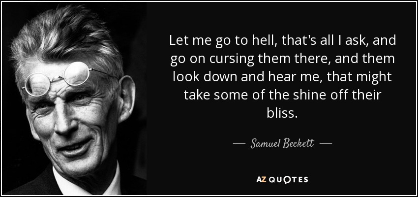 Let me go to hell, that's all I ask, and go on cursing them there, and them look down and hear me, that might take some of the shine off their bliss. - Samuel Beckett