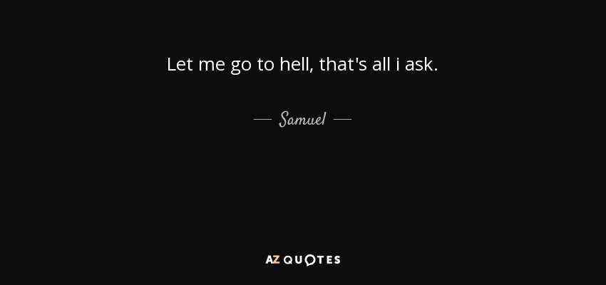 Let me go to hell, that's all i ask. - Samuel