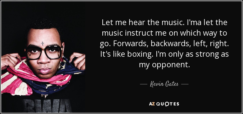 Let me hear the music. I'ma let the music instruct me on which way to go. Forwards, backwards, left, right. It's like boxing. I'm only as strong as my opponent. - Kevin Gates