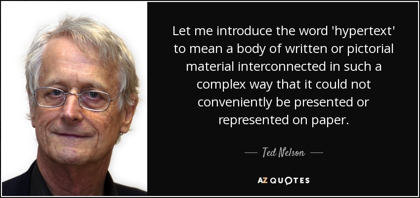 Let me introduce the word 'hypertext' to mean a body of written or pictorial material interconnected in such a complex way that it could not conveniently be presented or represented on paper. - Ted Nelson