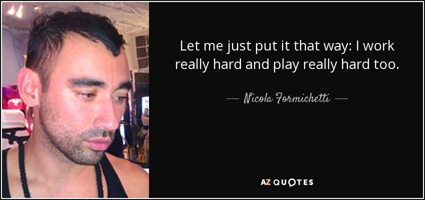 Let me just put it that way: I work really hard and play really hard too. - Nicola Formichetti