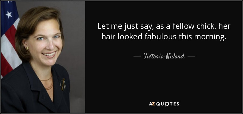 Let me just say, as a fellow chick, her hair looked fabulous this morning. - Victoria Nuland