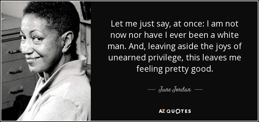 Let me just say, at once: I am not now nor have I ever been a white man. And, leaving aside the joys of unearned privilege, this leaves me feeling pretty good. - June Jordan