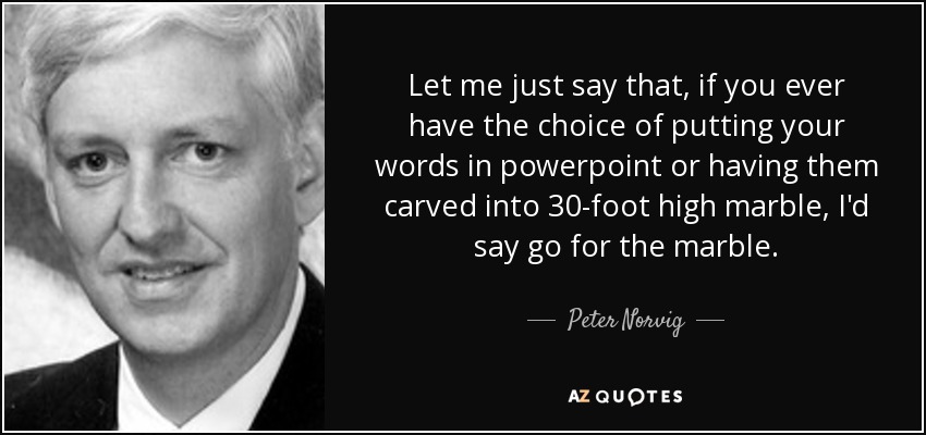 Let me just say that, if you ever have the choice of putting your words in powerpoint or having them carved into 30-foot high marble, I'd say go for the marble. - Peter Norvig