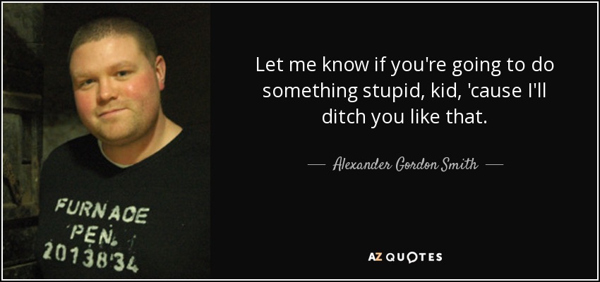 Let me know if you're going to do something stupid, kid, 'cause I'll ditch you like that. - Alexander Gordon Smith