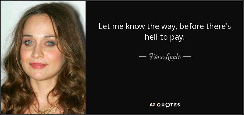 Let me know the way, before there's hell to pay. - Fiona Apple