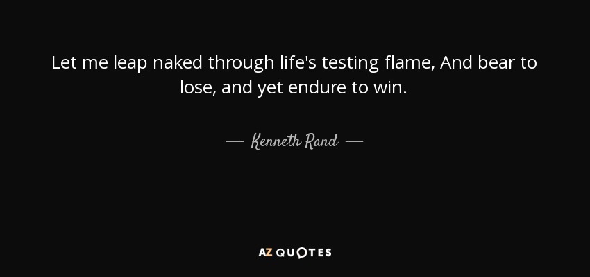 Let me leap naked through life's testing flame, And bear to lose, and yet endure to win. - Kenneth Rand
