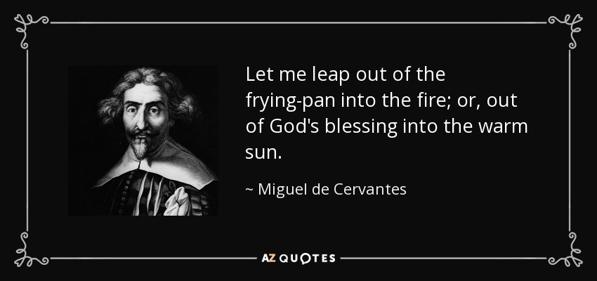 Let me leap out of the frying-pan into the fire; or, out of God's blessing into the warm sun. - Miguel de Cervantes