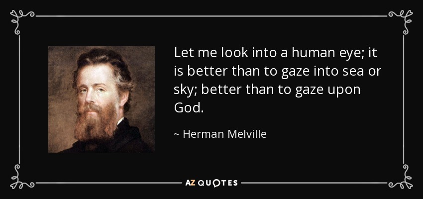 Let me look into a human eye; it is better than to gaze into sea or sky; better than to gaze upon God. - Herman Melville