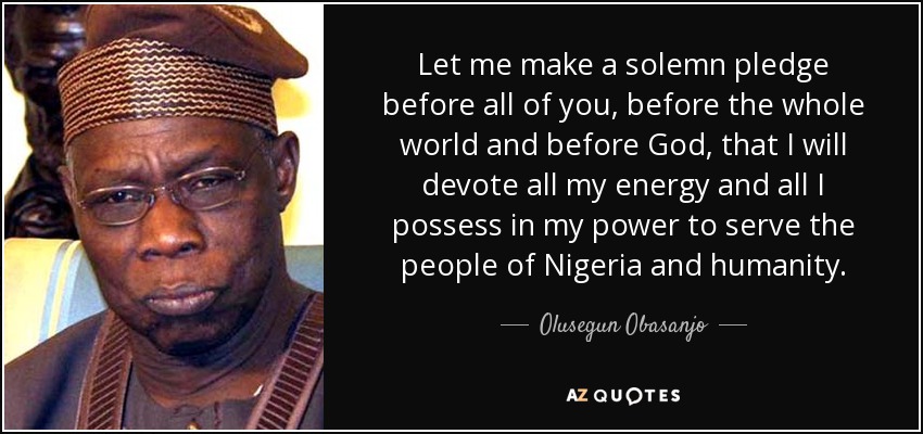 Let me make a solemn pledge before all of you, before the whole world and before God, that I will devote all my energy and all I possess in my power to serve the people of Nigeria and humanity. - Olusegun Obasanjo