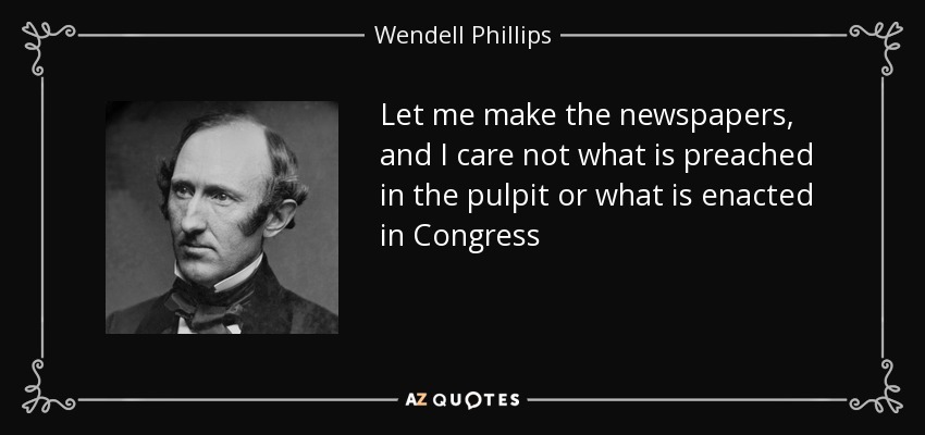 Let me make the newspapers, and I care not what is preached in the pulpit or what is enacted in Congress - Wendell Phillips
