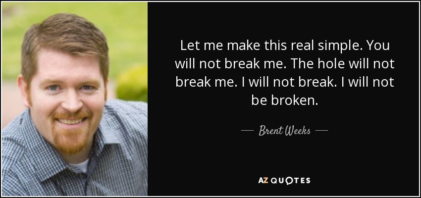 Let me make this real simple. You will not break me. The hole will not break me. I will not break. I will not be broken. - Brent Weeks