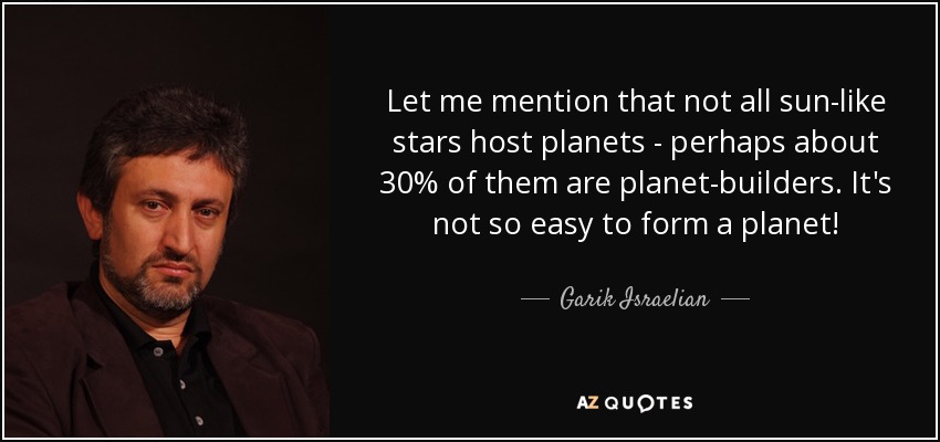 Let me mention that not all sun-like stars host planets - perhaps about 30% of them are planet-builders. It's not so easy to form a planet! - Garik Israelian