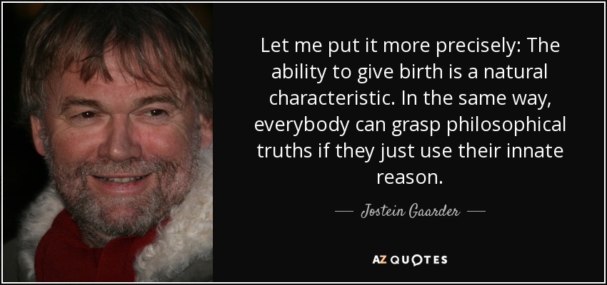 Let me put it more precisely: The ability to give birth is a natural characteristic. In the same way, everybody can grasp philosophical truths if they just use their innate reason. - Jostein Gaarder