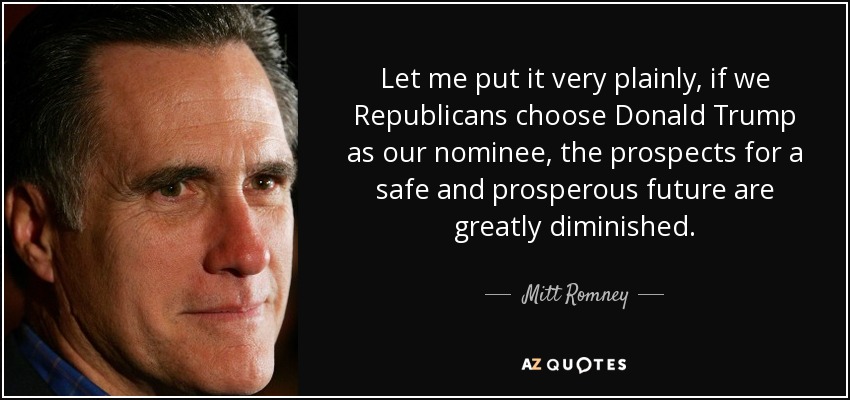 Let me put it very plainly, if we Republicans choose Donald Trump as our nominee, the prospects for a safe and prosperous future are greatly diminished. - Mitt Romney