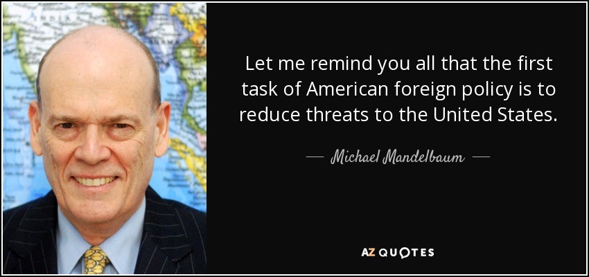 Let me remind you all that the first task of American foreign policy is to reduce threats to the United States. - Michael Mandelbaum