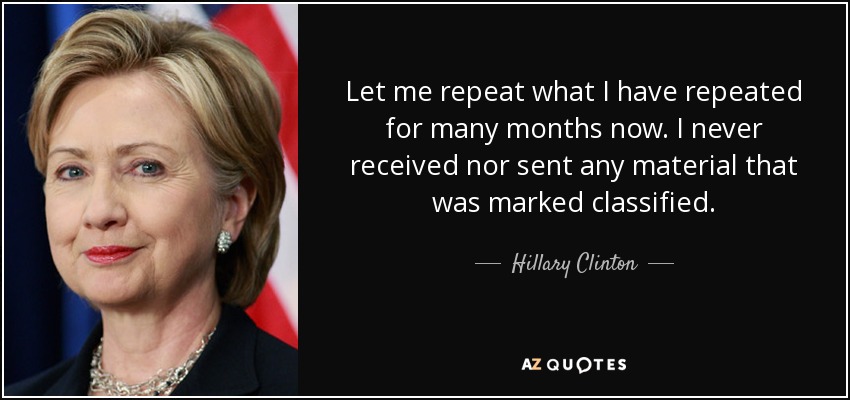 Let me repeat what I have repeated for many months now. I never received nor sent any material that was marked classified. - Hillary Clinton