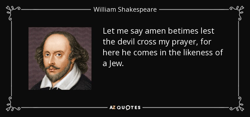 Let me say amen betimes lest the devil cross my prayer, for here he comes in the likeness of a Jew. - William Shakespeare