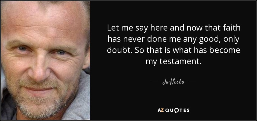 Let me say here and now that faith has never done me any good, only doubt. So that is what has become my testament. - Jo Nesbo