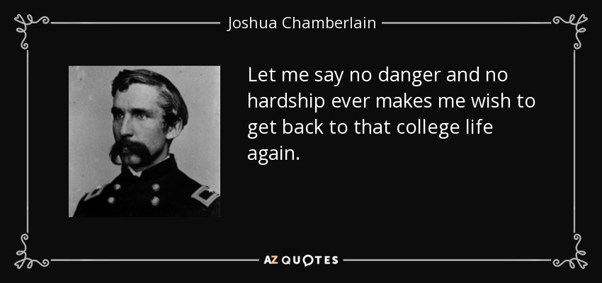 Let me say no danger and no hardship ever makes me wish to get back to that college life again. - Joshua Chamberlain