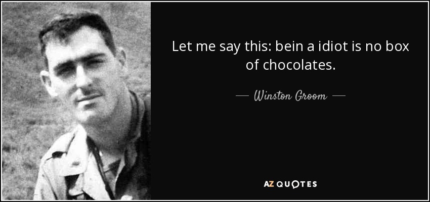 Let me say this: bein a idiot is no box of chocolates. - Winston Groom
