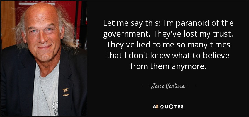 Let me say this: I'm paranoid of the government. They've lost my trust. They've lied to me so many times that I don't know what to believe from them anymore. - Jesse Ventura