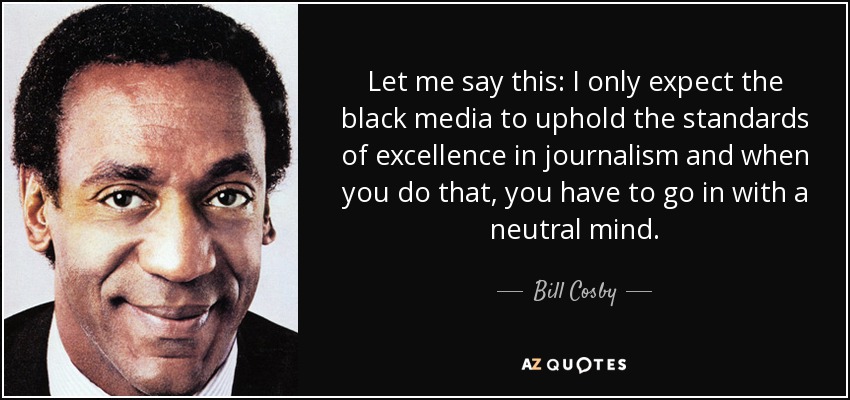 Let me say this: I only expect the black media to uphold the standards of excellence in journalism and when you do that, you have to go in with a neutral mind. - Bill Cosby