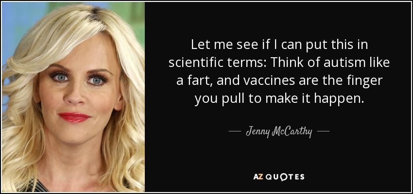 Let me see if I can put this in scientific terms: Think of autism like a fart, and vaccines are the finger you pull to make it happen. - Jenny McCarthy