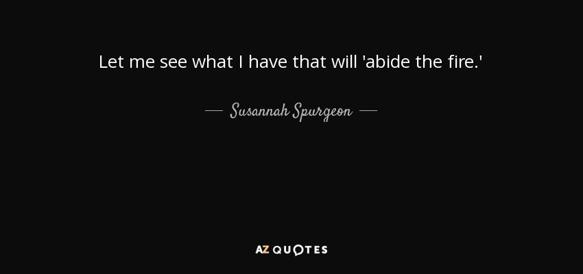 Let me see what I have that will 'abide the fire.' - Susannah Spurgeon