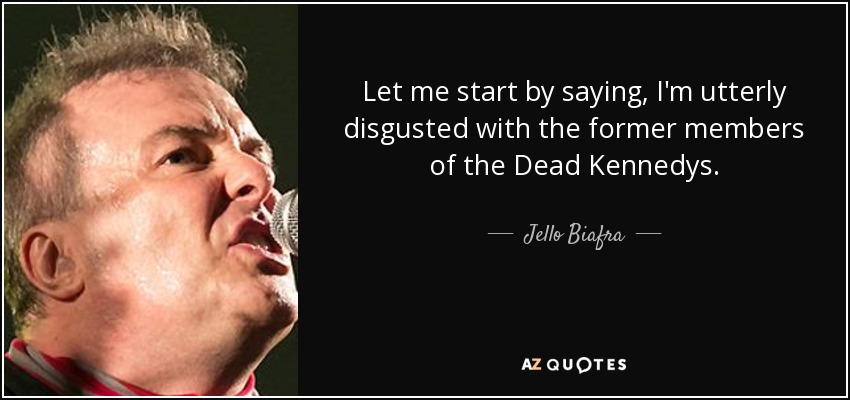 Let me start by saying, I'm utterly disgusted with the former members of the Dead Kennedys. - Jello Biafra