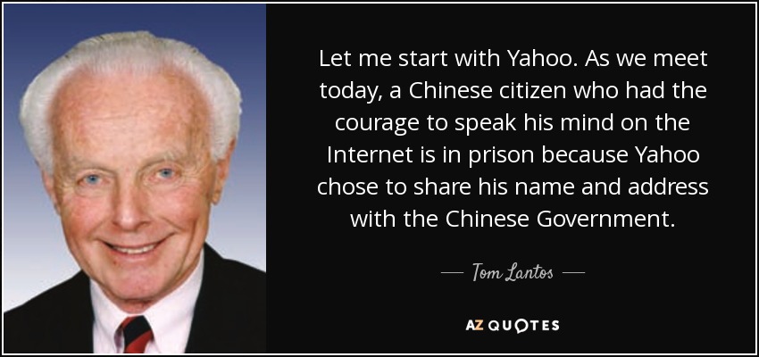 Let me start with Yahoo. As we meet today, a Chinese citizen who had the courage to speak his mind on the Internet is in prison because Yahoo chose to share his name and address with the Chinese Government. - Tom Lantos